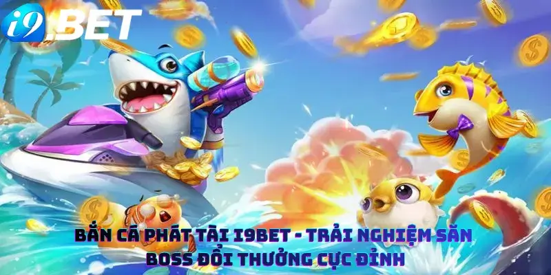 Bắn Cá Phát Tài i9bet - Trải Nghiệm Săn Boss Đổi Thưởng Cực Đỉnh