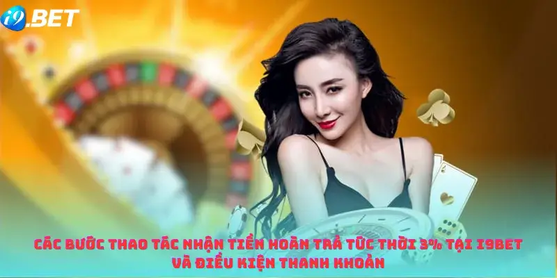 Các Bước Thao Tác Nhận Tiền Hoàn Trả Tức Thời 3% tại i9bet Và Điều Kiện Thanh Khoản