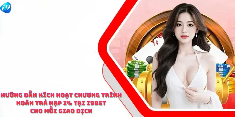 Hướng Dẫn Kích Hoạt Chương Trình Hoàn Trả Nạp 1% Tại i9bet Cho Mỗi Giao Dịch