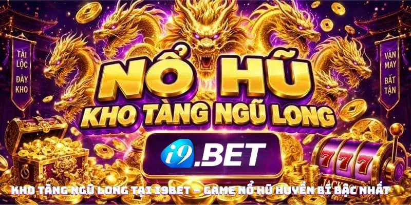 Kho tàng ngũ Long tại i9bet – Game Nổ Hũ Huyền Bí Bậc Nhất