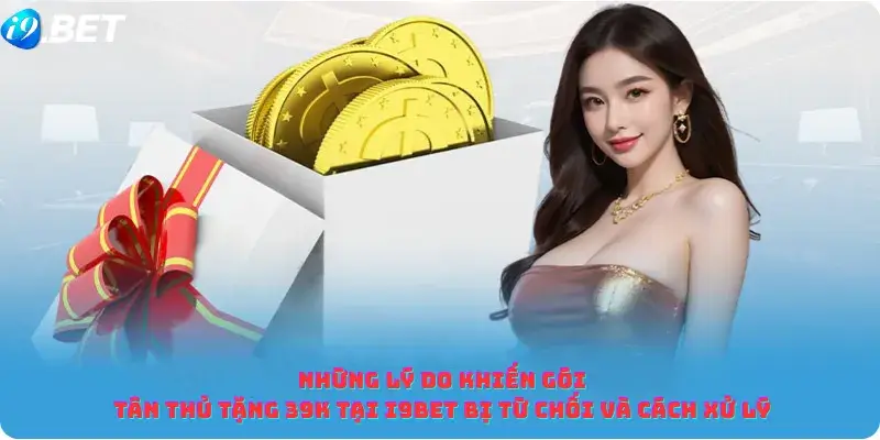 Những Lý Do Khiến Gói Tân Thủ Tặng 39K tại I9bet bị từ chối Và Cách Xử Lý