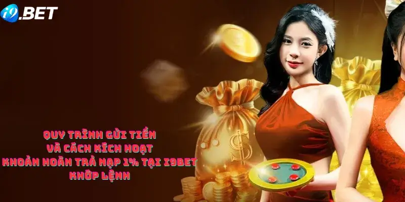 Quy Trình Gửi Tiền Và Cách Kích Hoạt Khoản Hoàn Trả Nạp 1% tại i9bet Khớp Lệnh