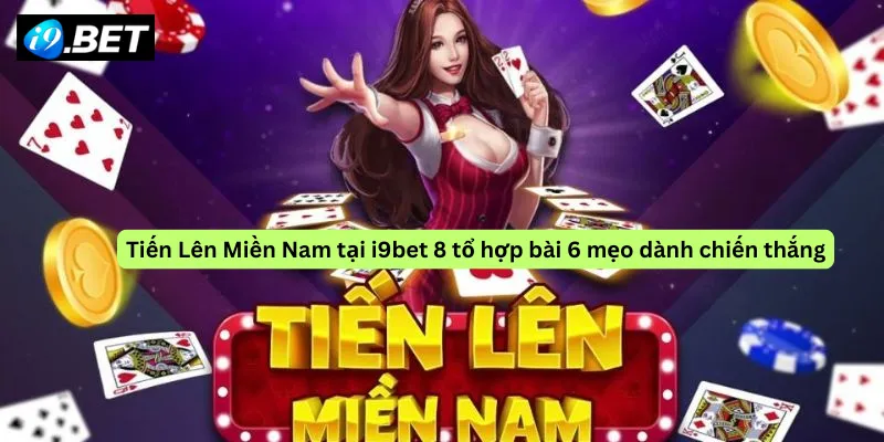 Tiến Lên Miền Nam tại i9bet 8 tổ hợp bài 6 mẹo dành chiến thắng